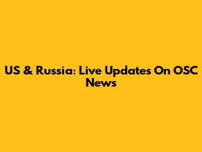 US & Russia: Live Updates On OSC News