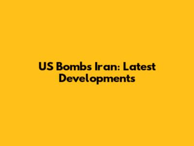 US Bombs Iran: Latest Developments