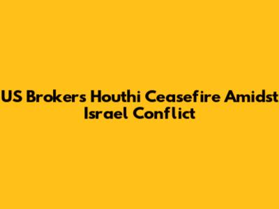 US Brokers Houthi Ceasefire Amidst Israel Conflict