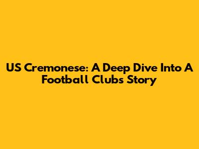 US Cremonese: A Deep Dive Into A Football Club's Story