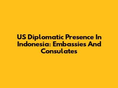 US Diplomatic Presence In Indonesia: Embassies And Consulates