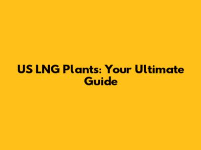 US LNG Plants: Your Ultimate Guide