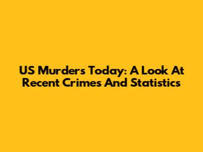 US Murders Today: A Look At Recent Crimes And Statistics