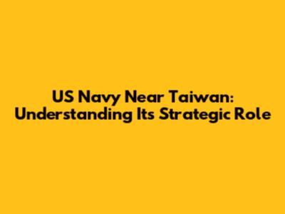 US Navy Near Taiwan: Understanding Its Strategic Role