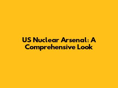 US Nuclear Arsenal: A Comprehensive Look
