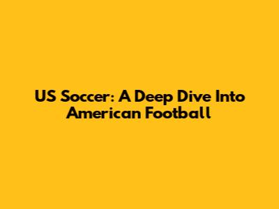 US Soccer: A Deep Dive Into American Football