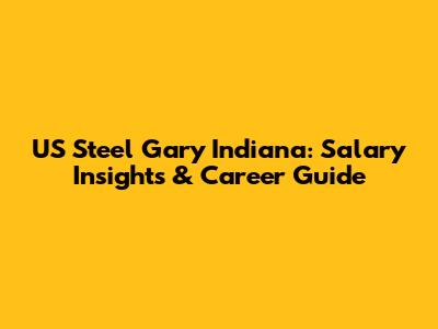 US Steel Gary Indiana: Salary Insights & Career Guide