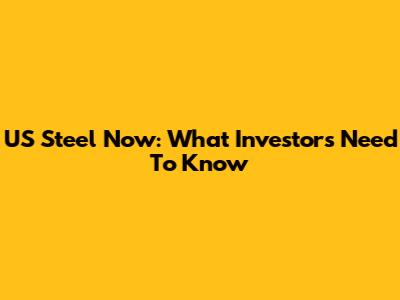 US Steel Now: What Investors Need To Know