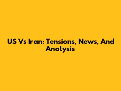 US Vs Iran: Tensions, News, And Analysis
