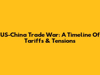 US-China Trade War: A Timeline Of Tariffs & Tensions