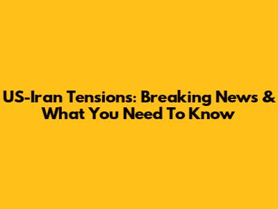 US-Iran Tensions: Breaking News & What You Need To Know