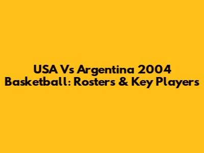 USA Vs Argentina 2004 Basketball: Rosters & Key Players