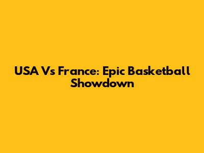 USA Vs France: Epic Basketball Showdown