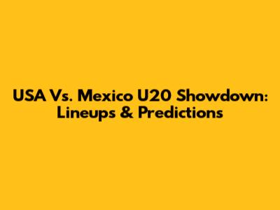 USA Vs. Mexico U20 Showdown: Lineups & Predictions