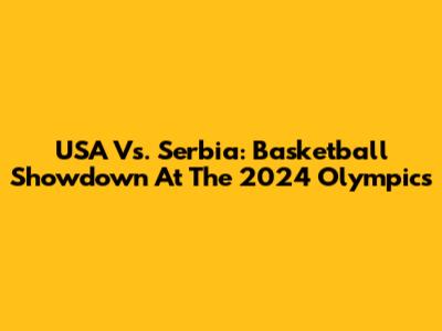USA Vs. Serbia: Basketball Showdown At The 2024 Olympics