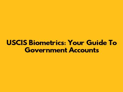 USCIS Biometrics: Your Guide To Government Accounts