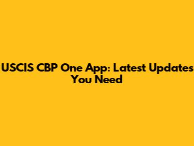 USCIS CBP One App: Latest Updates You Need