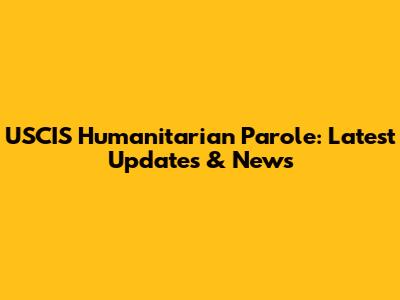 USCIS Humanitarian Parole: Latest Updates & News