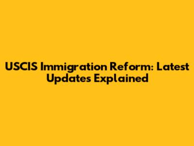 USCIS Immigration Reform: Latest Updates Explained
