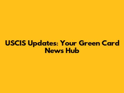 USCIS Updates: Your Green Card News Hub