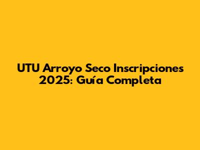 UTU Arroyo Seco Inscripciones 2025: Guía Completa