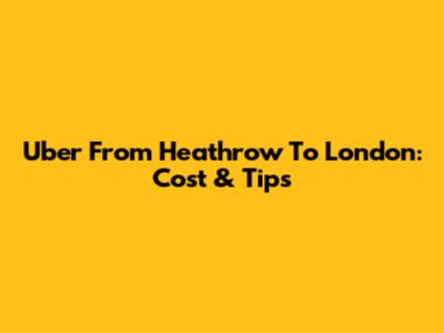 Uber From Heathrow To London: Cost & Tips