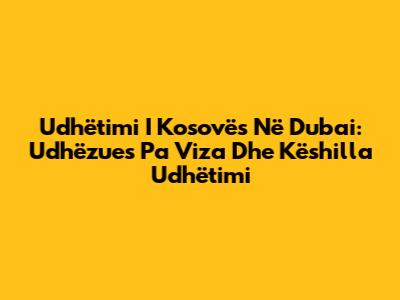 Udhëtimi I Kosovës Në Dubai: Udhëzues Pa Viza Dhe Këshilla Udhëtimi