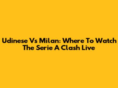 Udinese Vs Milan: Where To Watch The Serie A Clash Live