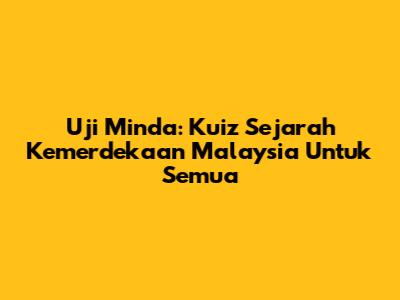 Uji Minda: Kuiz Sejarah Kemerdekaan Malaysia Untuk Semua