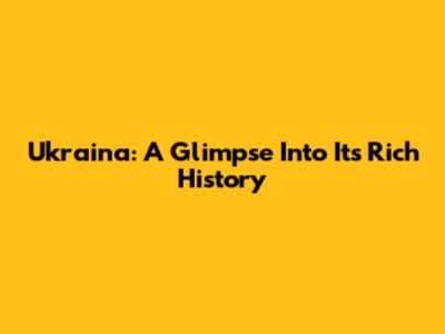 Ukraina: A Glimpse Into Its Rich History