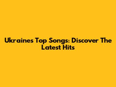 Ukraine's Top Songs: Discover The Latest Hits
