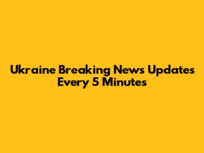 Ukraine Breaking News Updates Every 5 Minutes