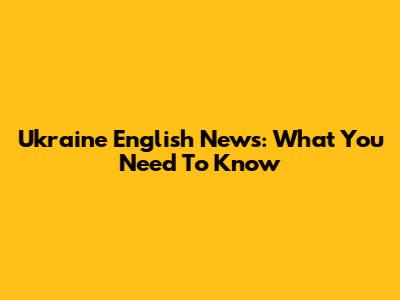 Ukraine English News: What You Need To Know