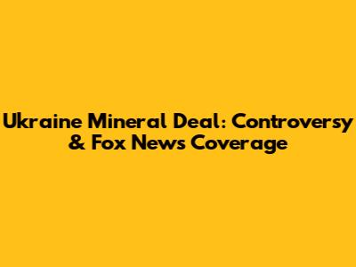 Ukraine Mineral Deal: Controversy & Fox News Coverage