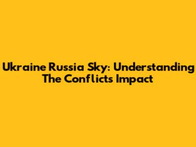 Ukraine Russia Sky: Understanding The Conflict's Impact