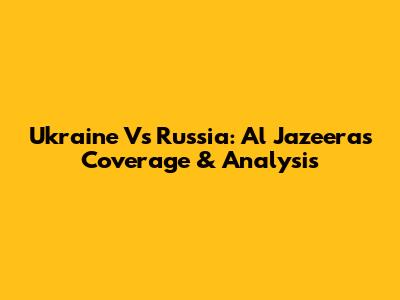 Ukraine Vs Russia: Al Jazeera's Coverage & Analysis