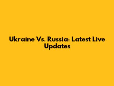 Ukraine Vs. Russia: Latest Live Updates