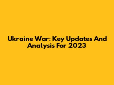 Ukraine War: Key Updates And Analysis For 2023