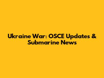 Ukraine War: OSCE Updates & Submarine News
