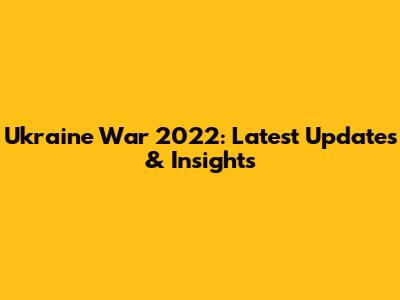 Ukraine War 2022: Latest Updates & Insights