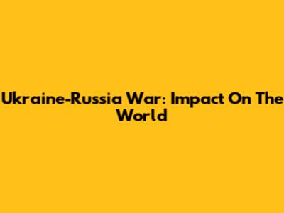 Ukraine-Russia War: Impact On The World
