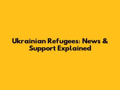 Ukrainian Refugees: News & Support Explained