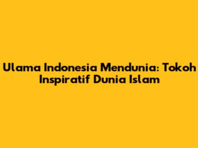 Ulama Indonesia Mendunia: Tokoh Inspiratif Dunia Islam