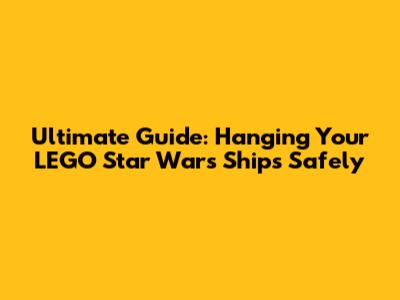 Ultimate Guide: Hanging Your LEGO Star Wars Ships Safely