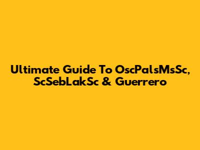 Ultimate Guide To OscPalsMsSc, ScSebLakSc & Guerrero