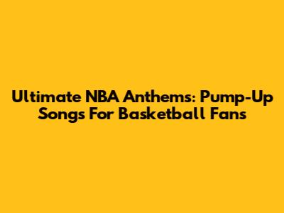 Ultimate NBA Anthems: Pump-Up Songs For Basketball Fans