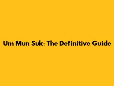 Um Mun Suk: The Definitive Guide