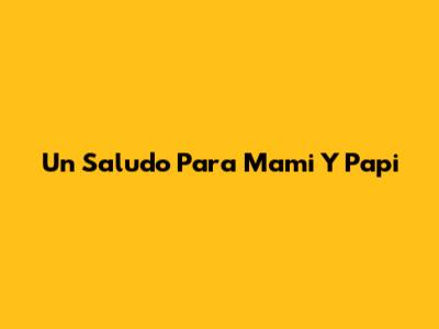 Un Saludo Para Mami Y Papi