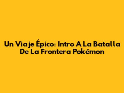 Un Viaje Épico: Intro A La Batalla De La Frontera Pokémon