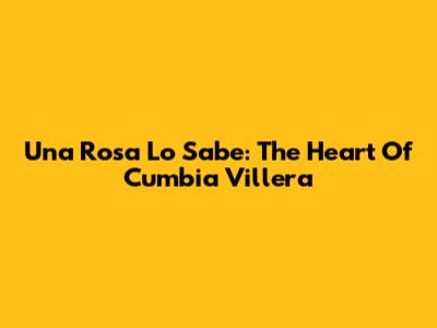 Una Rosa Lo Sabe: The Heart Of Cumbia Villera